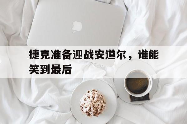 九游体育app下载-捷克准备迎战安道尔，谁能笑到最后